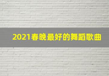 2021春晚最好的舞蹈歌曲