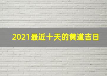 2021最近十天的黄道吉日