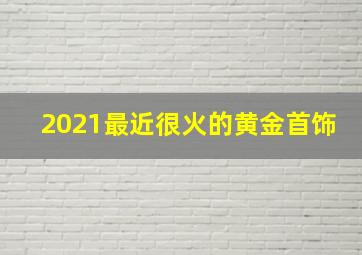 2021最近很火的黄金首饰