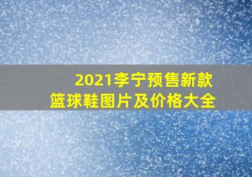 2021李宁预售新款篮球鞋图片及价格大全