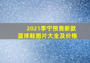 2021李宁预售新款篮球鞋图片大全及价格