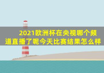 2021欧洲杯在央视哪个频道直播了呢今天比赛结果怎么样