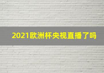 2021欧洲杯央视直播了吗