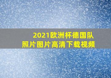 2021欧洲杯德国队照片图片高清下载视频