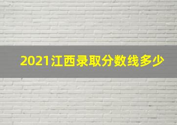 2021江西录取分数线多少