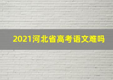 2021河北省高考语文难吗