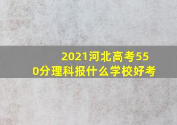 2021河北高考550分理科报什么学校好考