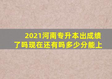 2021河南专升本出成绩了吗现在还有吗多少分能上