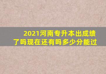 2021河南专升本出成绩了吗现在还有吗多少分能过