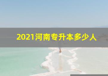 2021河南专升本多少人