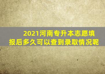 2021河南专升本志愿填报后多久可以查到录取情况呢