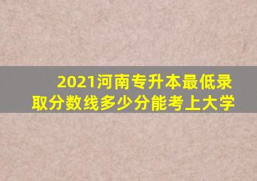 2021河南专升本最低录取分数线多少分能考上大学