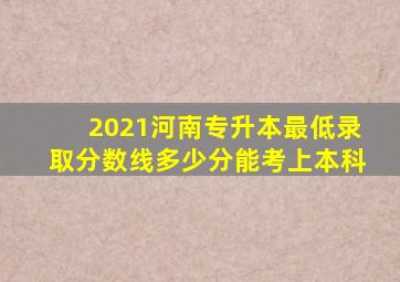 2021河南专升本最低录取分数线多少分能考上本科