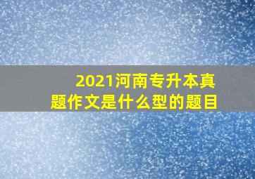 2021河南专升本真题作文是什么型的题目