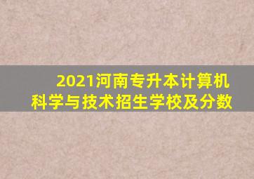 2021河南专升本计算机科学与技术招生学校及分数