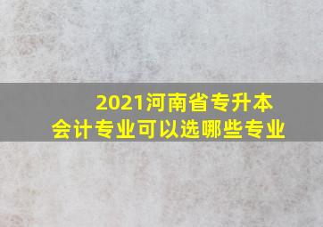 2021河南省专升本会计专业可以选哪些专业