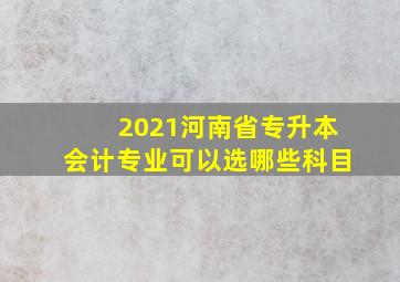 2021河南省专升本会计专业可以选哪些科目