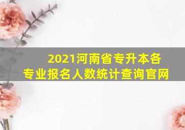 2021河南省专升本各专业报名人数统计查询官网