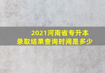 2021河南省专升本录取结果查询时间是多少