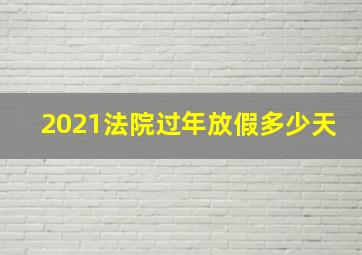 2021法院过年放假多少天