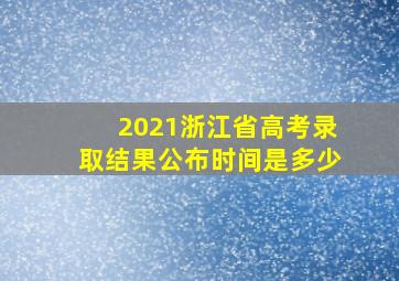 2021浙江省高考录取结果公布时间是多少