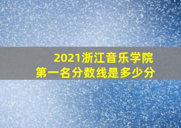 2021浙江音乐学院第一名分数线是多少分