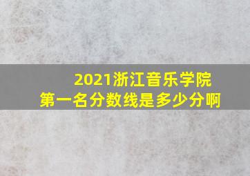 2021浙江音乐学院第一名分数线是多少分啊