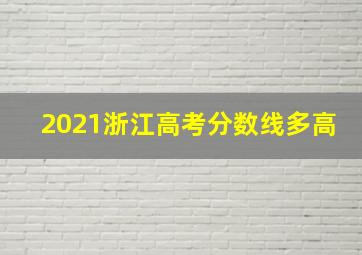 2021浙江高考分数线多高