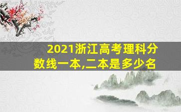 2021浙江高考理科分数线一本,二本是多少名