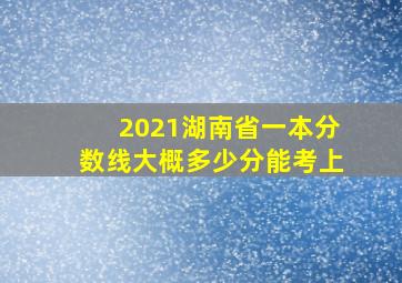 2021湖南省一本分数线大概多少分能考上