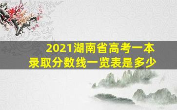 2021湖南省高考一本录取分数线一览表是多少