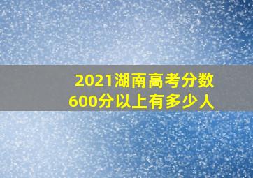 2021湖南高考分数600分以上有多少人