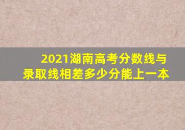 2021湖南高考分数线与录取线相差多少分能上一本