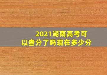 2021湖南高考可以查分了吗现在多少分