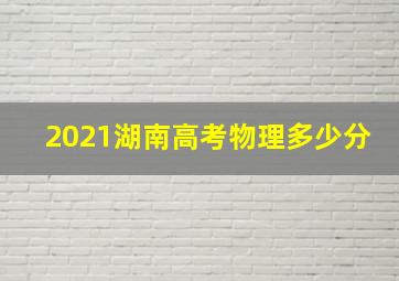 2021湖南高考物理多少分