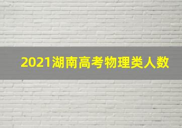 2021湖南高考物理类人数