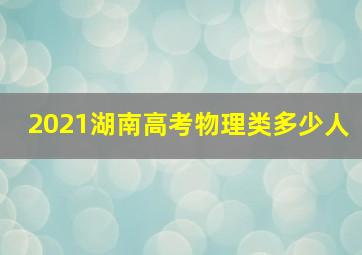 2021湖南高考物理类多少人