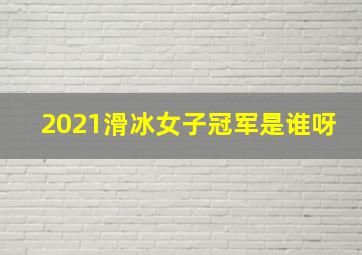 2021滑冰女子冠军是谁呀