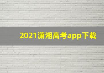 2021潇湘高考app下载