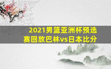 2021男篮亚洲杯预选赛回放巴林vs日本比分