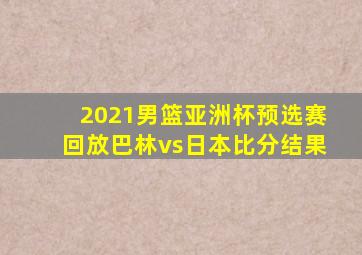 2021男篮亚洲杯预选赛回放巴林vs日本比分结果