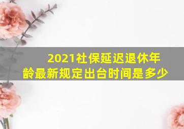 2021社保延迟退休年龄最新规定出台时间是多少