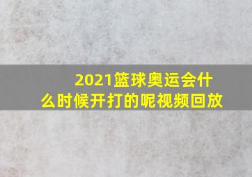 2021篮球奥运会什么时候开打的呢视频回放