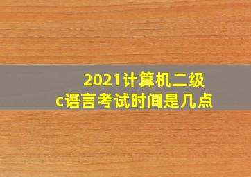 2021计算机二级c语言考试时间是几点