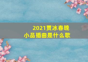 2021贾冰春晚小品插曲是什么歌