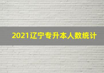 2021辽宁专升本人数统计