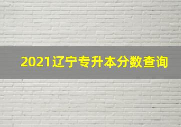 2021辽宁专升本分数查询