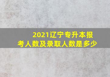 2021辽宁专升本报考人数及录取人数是多少