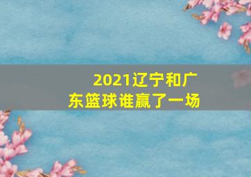 2021辽宁和广东篮球谁赢了一场