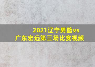 2021辽宁男篮vs广东宏远第三场比赛视频